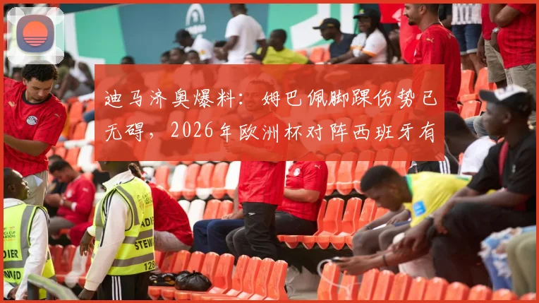 迪马济奥爆料：姆巴佩脚踝伤势已无碍，2026年欧洲杯对阵西班牙有望首发登场