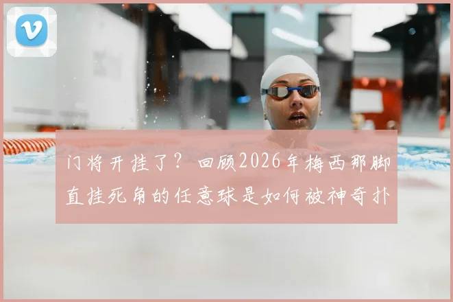 门将开挂了？回顾2026年梅西那脚直挂死角的任意球是如何被神奇扑出的