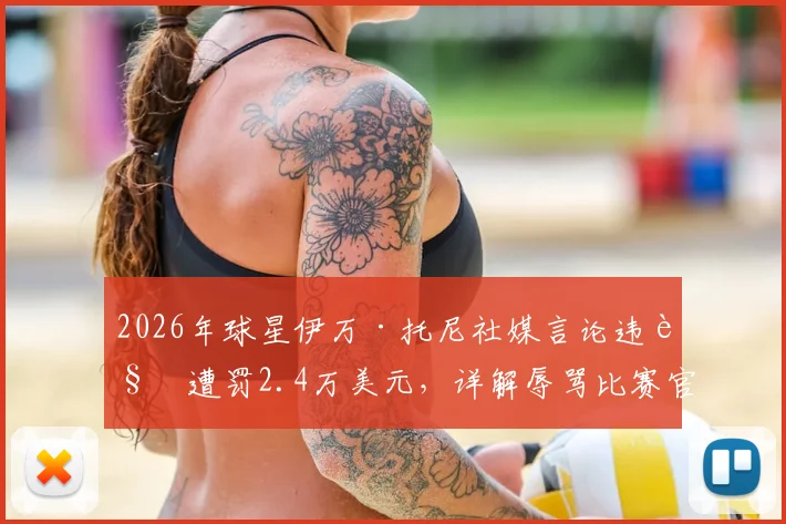 2026年球星伊万·托尼社媒言论违规遭罚2.4万美元，详解辱骂比赛官员处罚标准与球员社媒行为准则