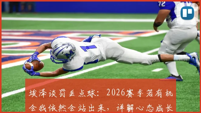 埃泽谈罚丢点球：2026赛季若有机会我依然会站出来，详解心态成长与技术调整