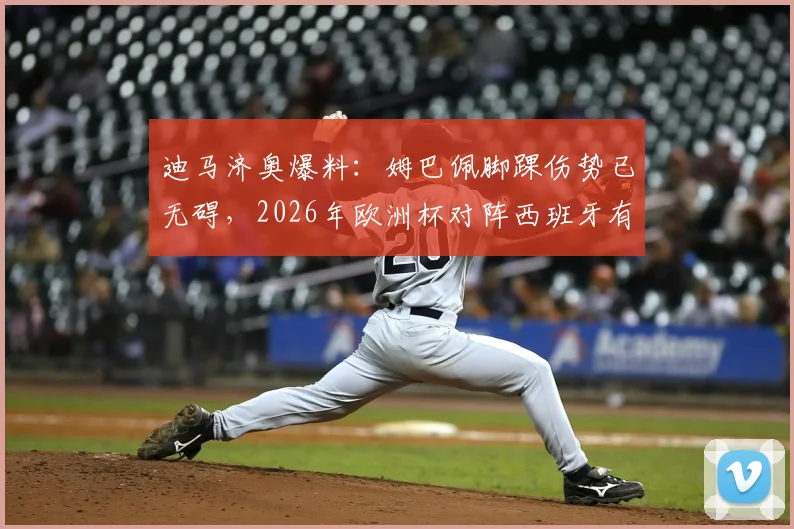 迪马济奥爆料：姆巴佩脚踝伤势已无碍，2026年欧洲杯对阵西班牙有望首发登场