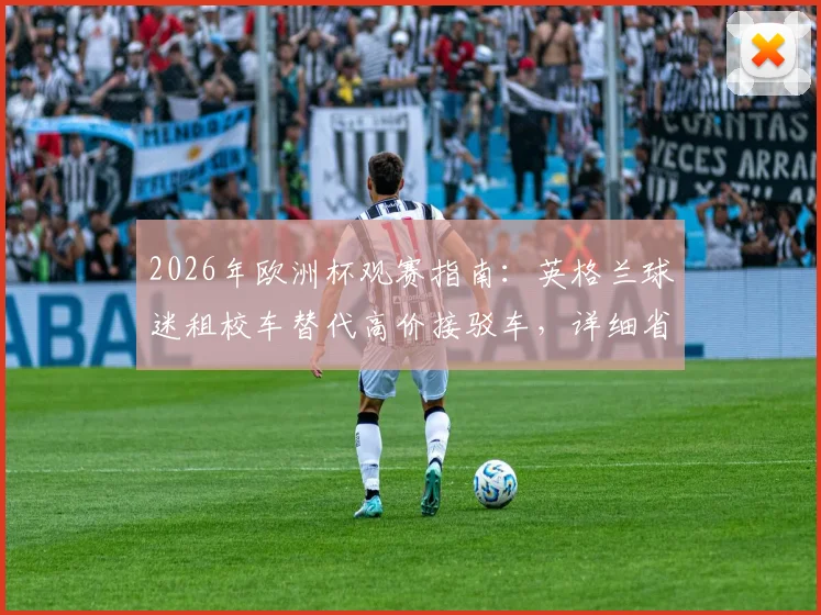 2026年欧洲杯观赛指南:英格兰球迷租校车替代高价接驳车,详细省钱方案分享