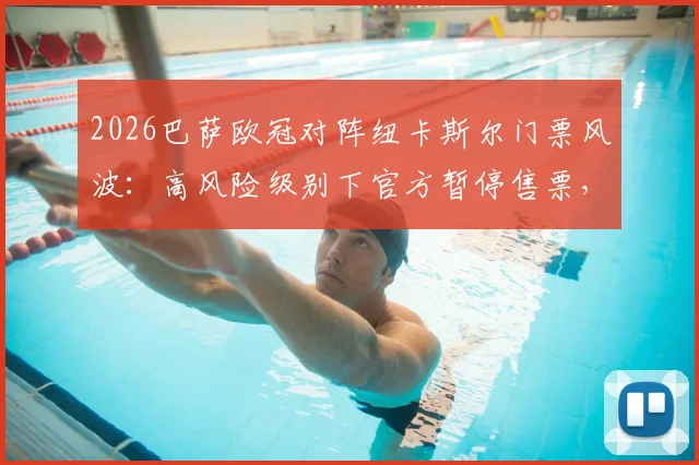 2026巴萨欧冠对阵纽卡斯尔门票风波：高风险级别下官方暂停售票，球迷购票指南与赛前须知