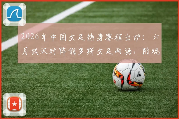 2026年中国女足热身赛程出炉：六月武汉对阵俄罗斯女足两场，附观赛购票与直播平台全指南