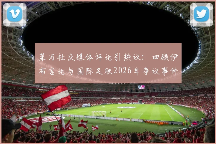 莱万社交媒体评论引热议：回顾伊布言论与国际足联2026年争议事件，剖析足球判罚焦点