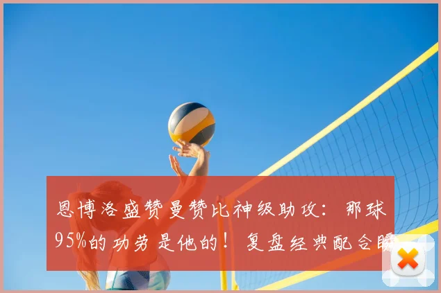 恩博洛盛赞曼赞比神级助攻:那球95%的功劳是他的!复盘经典配合瞬间