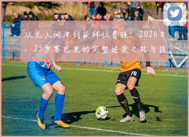 从无人问津到获拜仁青睐:2026年,25岁赛巴里的完整逆袭之路与技术特点深度剖析