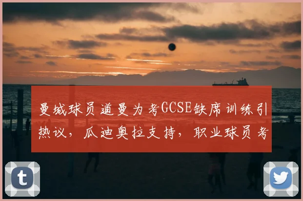 曼城球员道曼为考GCSE缺席训练引热议，瓜迪奥拉支持，职业球员考试水平引关注