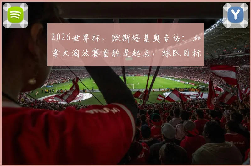 2026世界杯，欧斯塔基奥专访：加拿大淘汰赛首胜是起点，球队目标远不止于此