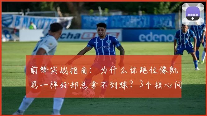 前锋实战指南：为什么你跑位像凯恩一样好却总拿不到球？3个核心问题与解决思路