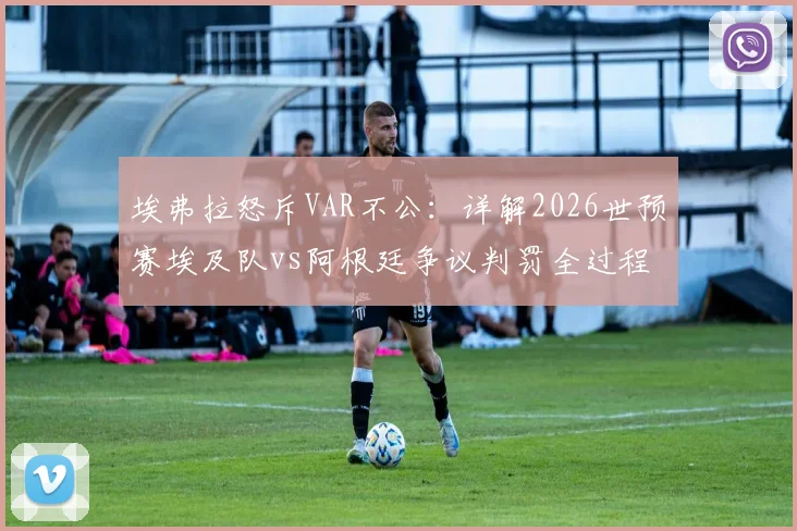 埃弗拉怒斥VAR不公：详解2026世预赛埃及队vs阿根廷争议判罚全过程，附关键镜头回放与规则解读