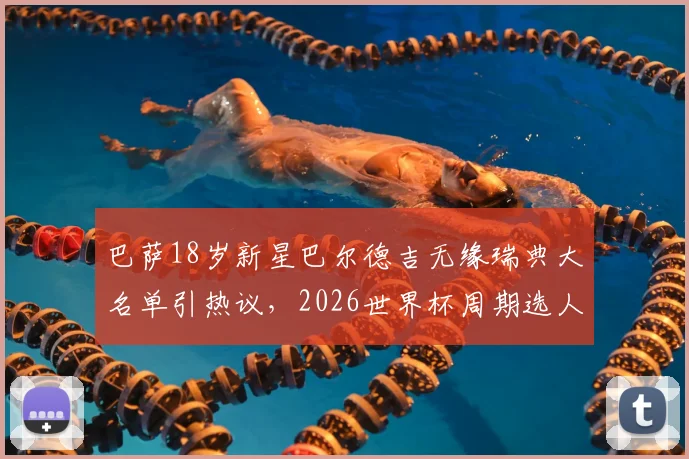 巴萨18岁新星巴尔德吉无缘瑞典大名单引热议，2026世界杯周期选人标准遭质疑