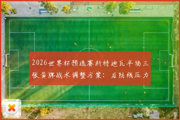 2026世界杯预选赛科特迪瓦半场三张黄牌战术调整方案：后防线压力骤增实战应对指南
